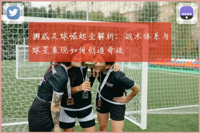 挪威足球崛起全解析：战术体系与球星表现如何创造奇迹