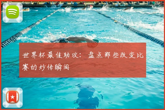 世界杯最佳助攻:盘点那些改变比赛的妙传瞬间