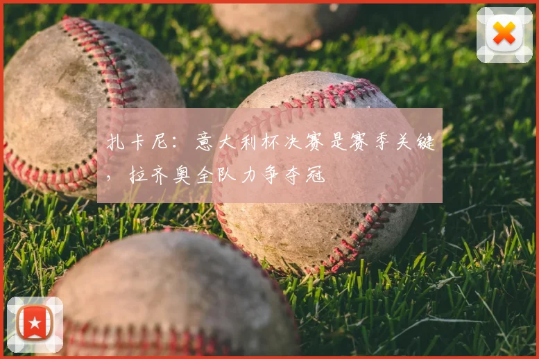 扎卡尼:意大利杯决赛是赛季关键,拉齐奥全队力争夺冠