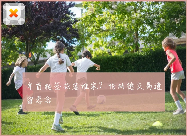 年首轮签花落谁家？伦纳德交易遗留悬念