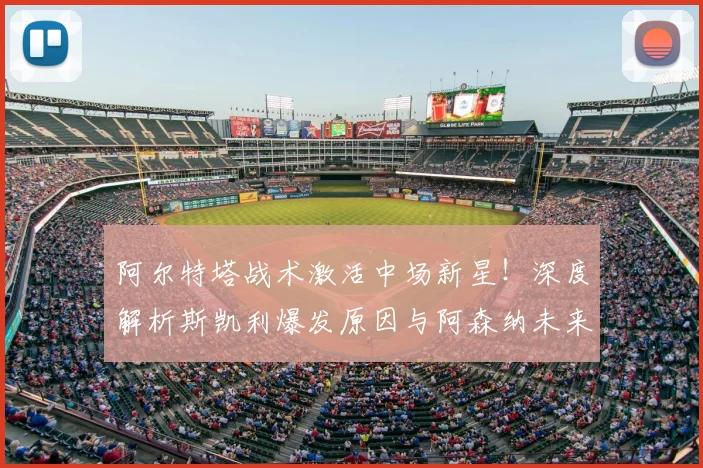 阿尔特塔战术激活中场新星！深度解析斯凯利爆发原因与阿森纳未来布局
