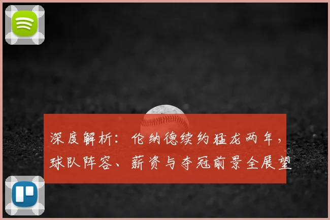 深度解析：伦纳德续约猛龙两年，球队阵容、薪资与夺冠前景全展望