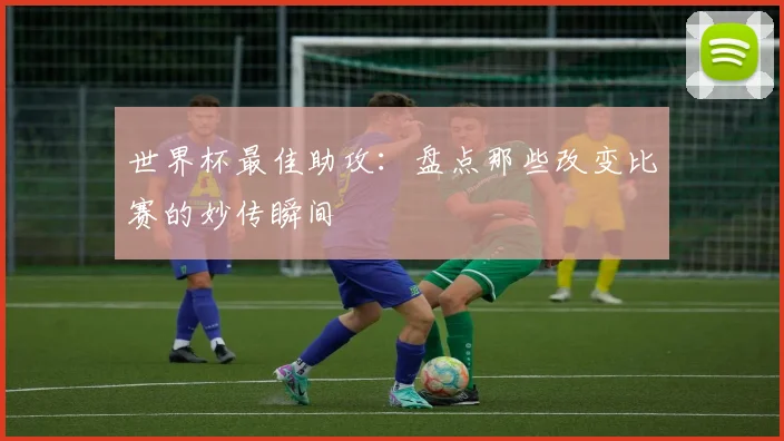 世界杯最佳助攻：盘点那些改变比赛的妙传瞬间