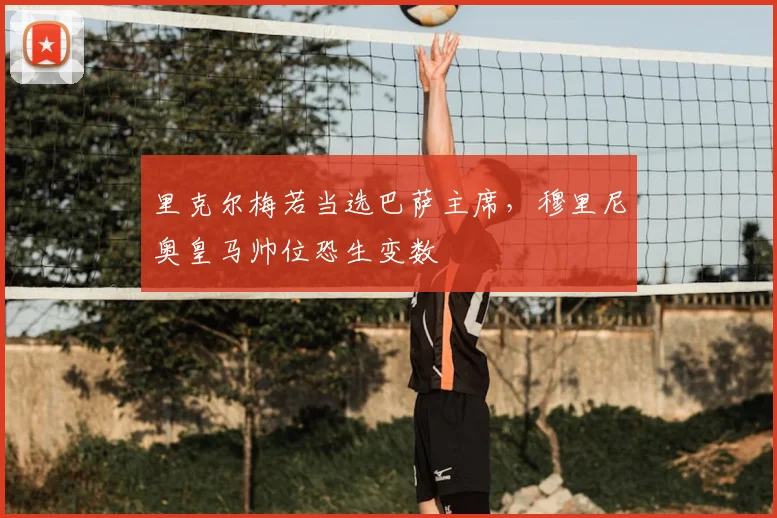 里克尔梅若当选巴萨主席，穆里尼奥皇马帅位恐生变数