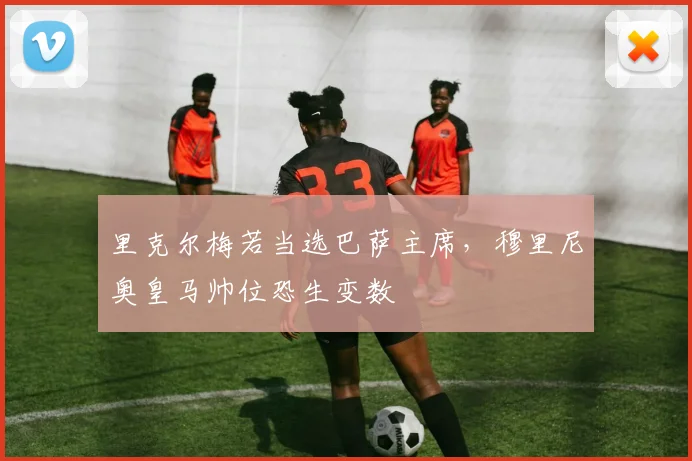 里克尔梅若当选巴萨主席，穆里尼奥皇马帅位恐生变数