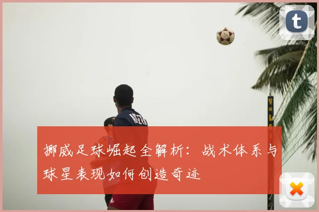 挪威足球崛起全解析：战术体系与球星表现如何创造奇迹